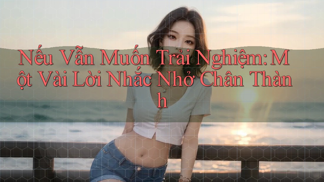 Nếu Vẫn Muốn Trải Nghiệm: Một Vài Lời Nhắc Nhở Chân Thành