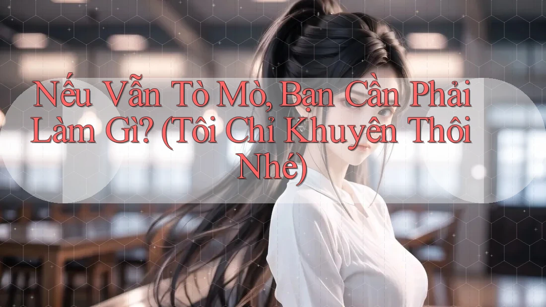 Nếu Vẫn Tò Mò, Bạn Cần Phải Làm Gì? (Tôi Chỉ Khuyên Thôi Nhé)