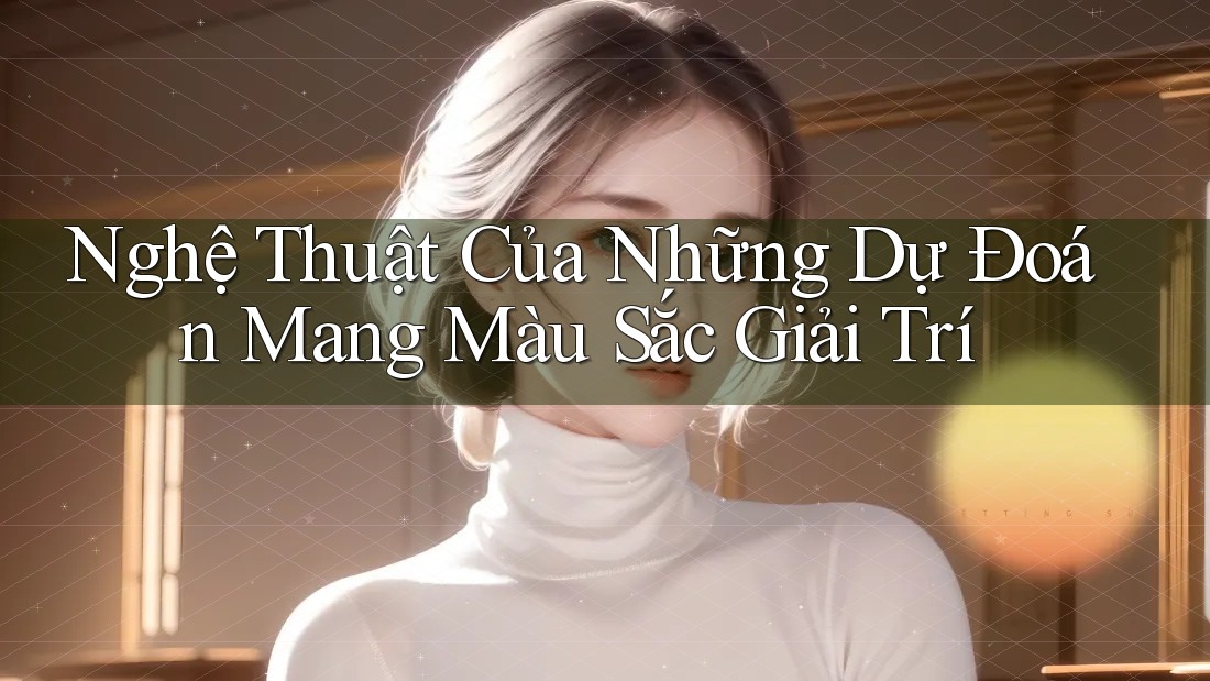 Nghệ Thuật Của Những Dự Đoán Mang Màu Sắc Giải Trí