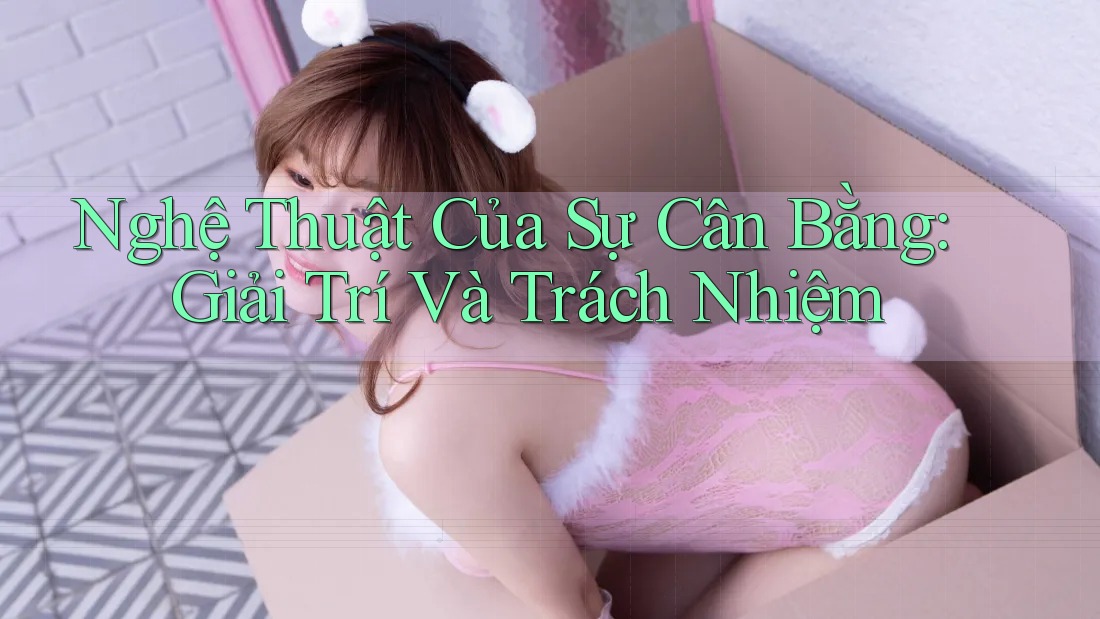 Nghệ Thuật Của Sự Cân Bằng: Giải Trí Và Trách Nhiệm