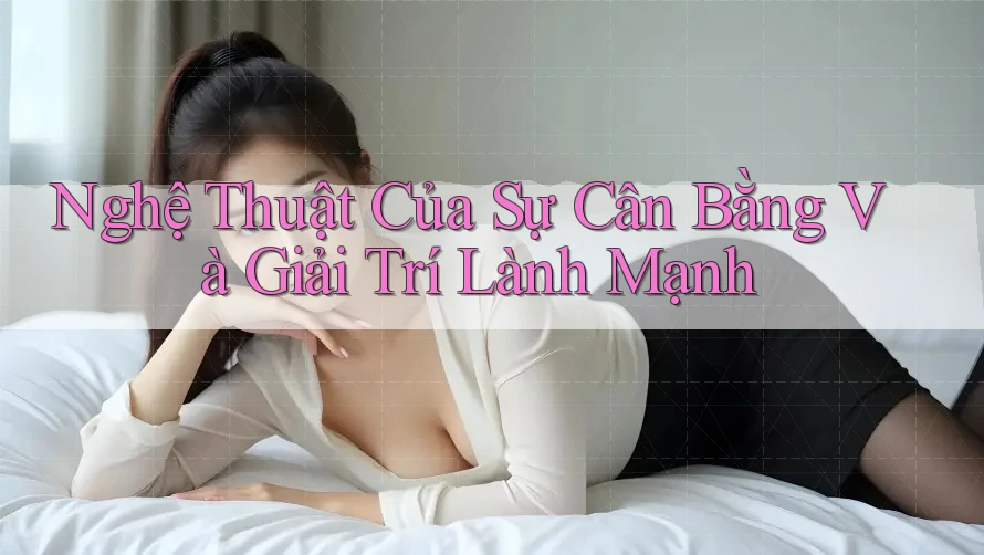 Nghệ Thuật Của Sự Cân Bằng và Giải Trí Lành Mạnh