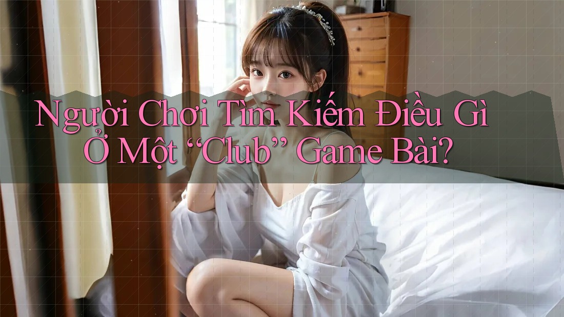 Người Chơi Tìm Kiếm Điều Gì Ở Một “Club” Game Bài?
