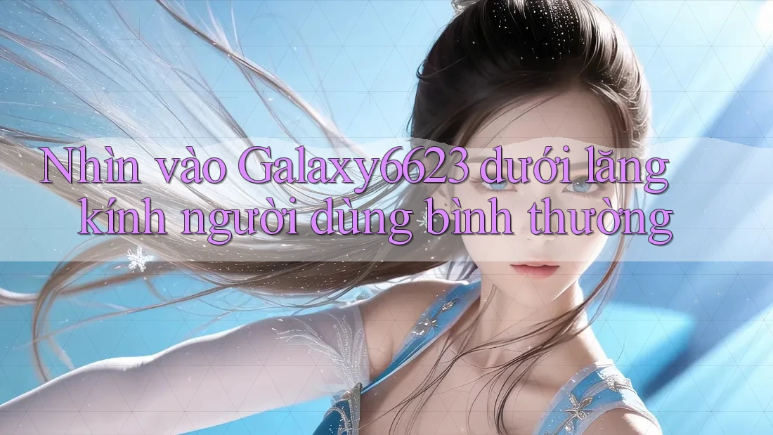 Nhìn vào Galaxy6623 dưới lăng kính người dùng bình thường