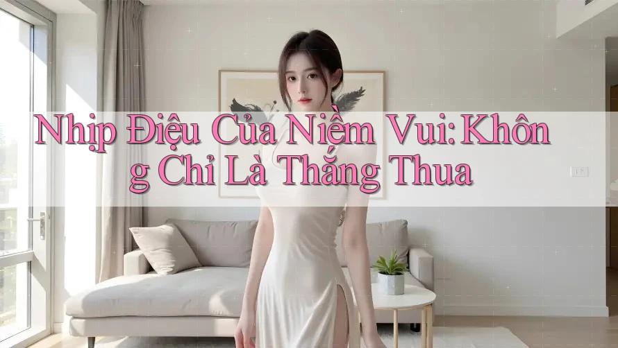 Nhịp Điệu Của Niềm Vui: Không Chỉ Là Thắng Thua Nhịp Điệu Của Niềm Vui: Không Chỉ Là Thắng Thua
