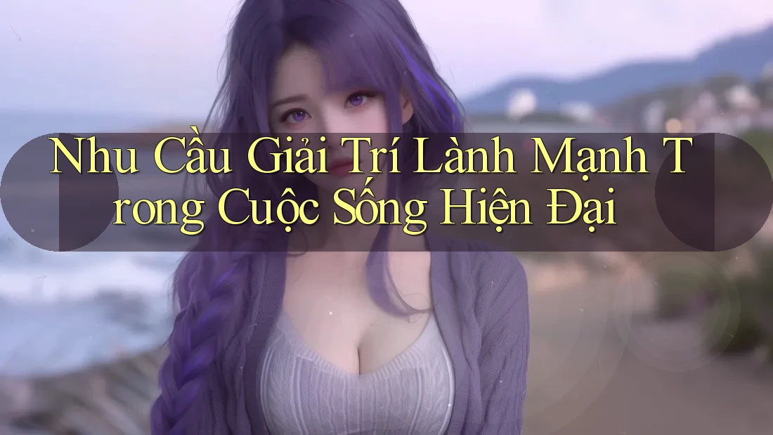 Nhu Cầu Giải Trí Lành Mạnh Trong Cuộc Sống Hiện Đại