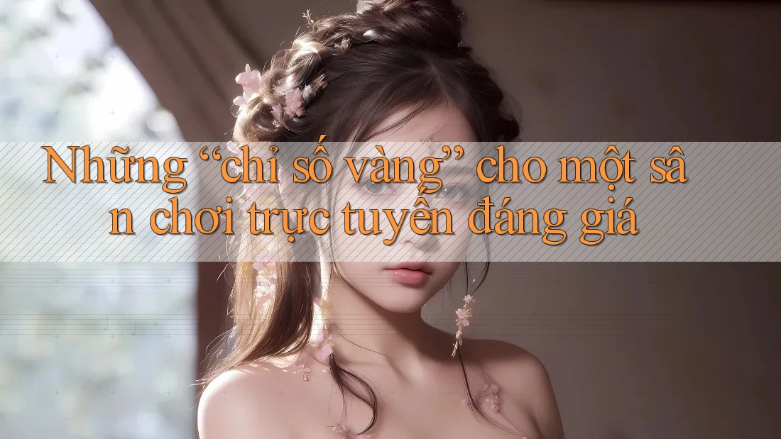 Những “chỉ số vàng” cho một sân chơi trực tuyến đáng giá