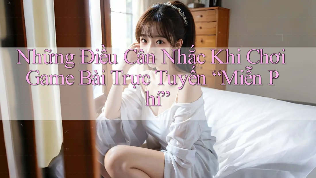 Những Điều Cân Nhắc Khi Chơi Game Bài Trực Tuyến “Miễn Phí”
