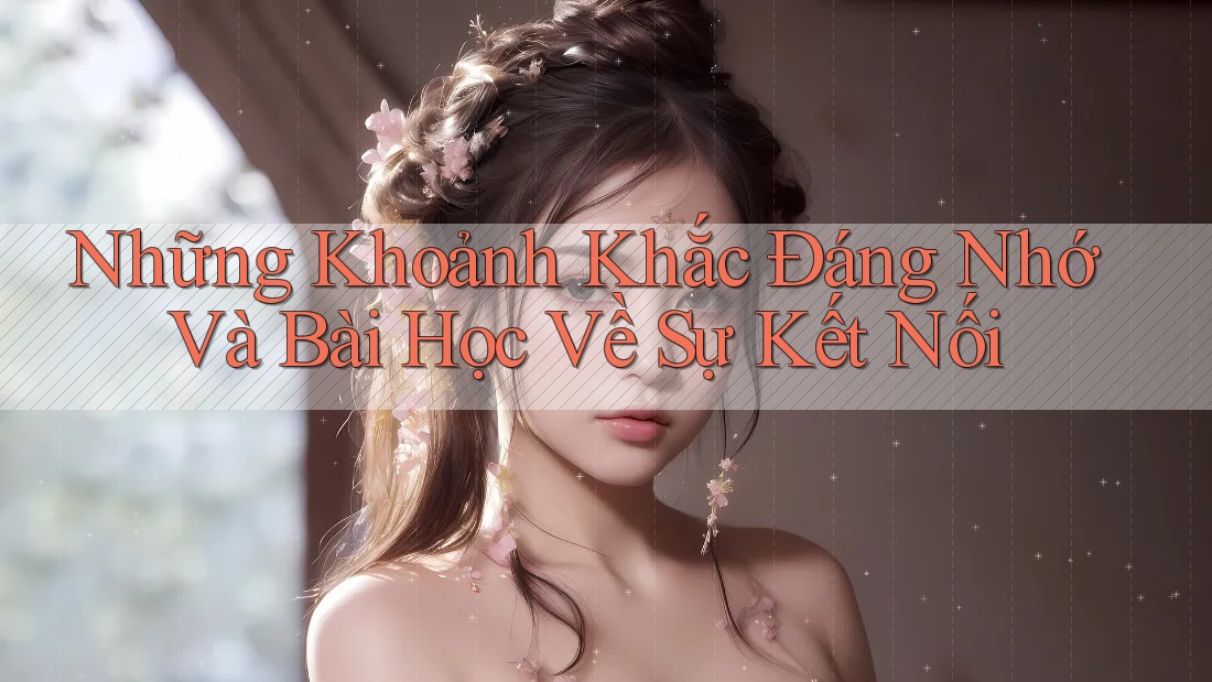 Những Khoảnh Khắc Đáng Nhớ Và Bài Học Về Sự Kết Nối