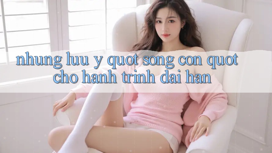 Những Lưu Ý " Sống Còn" Cho Hành Trình Dài Hạn