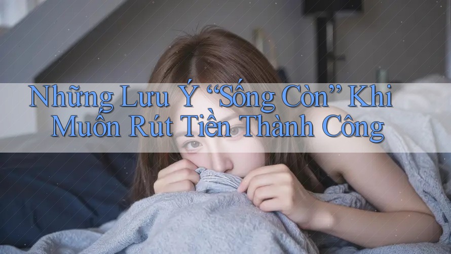 Những Lưu Ý “Sống Còn” Khi Muốn Rút Tiền Thành Công Những Lưu Ý “Sống Còn” Khi Muốn Rút Tiền Thành Công