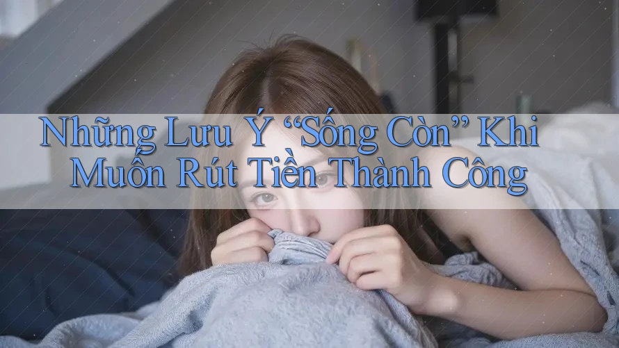 Những Lưu Ý “Sống Còn” Khi Muốn Rút Tiền Thành Công