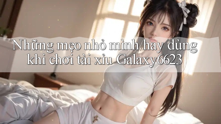 Những mẹo nhỏ mình hay dùng khi chơi tài xỉu Galaxy6623
