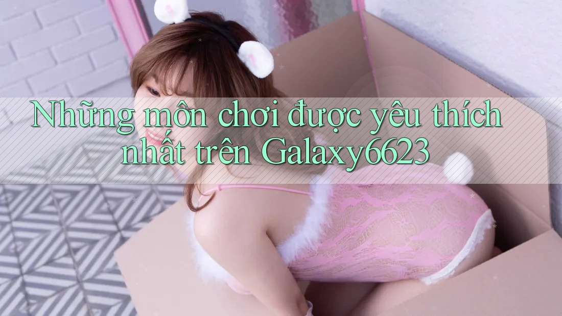 Những môn chơi được yêu thích nhất trên Galaxy6623 Những môn chơi được yêu thích nhất trên Galaxy6623