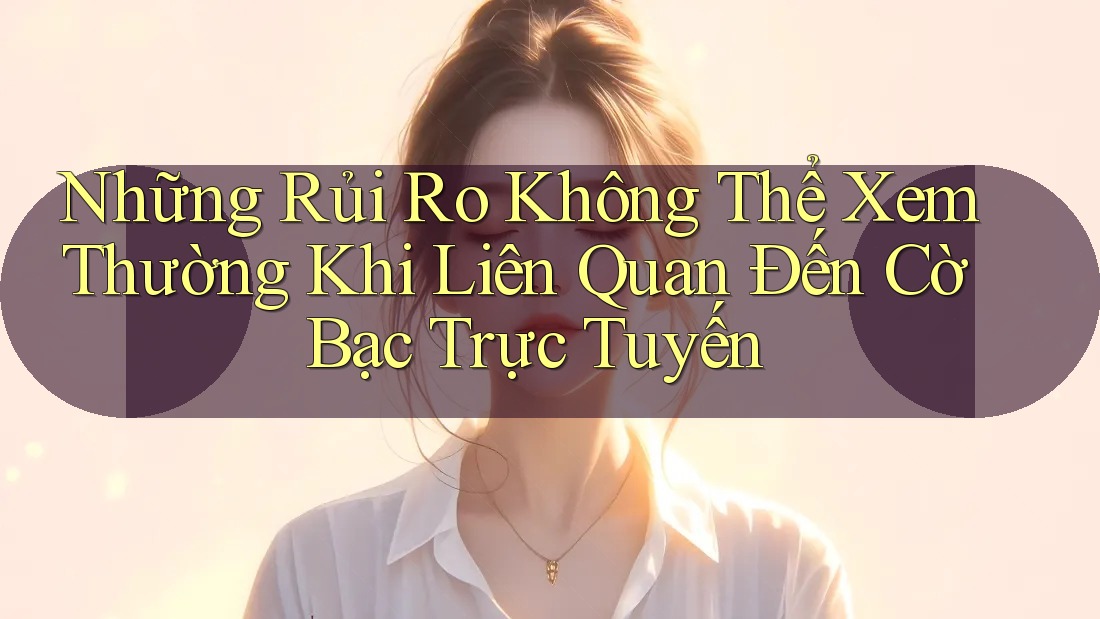 Những Rủi Ro Không Thể Xem Thường Khi Liên Quan Đến Cờ Bạc Trực Tuyến