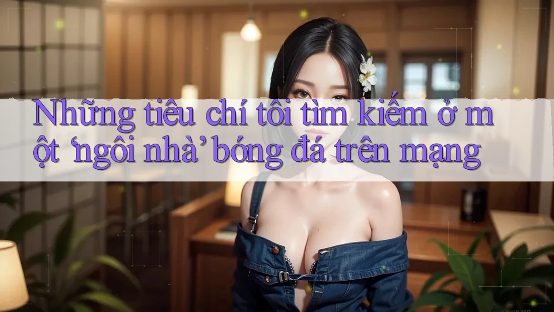 Những tiêu chí tôi tìm kiếm ở một ‘ngôi nhà’ bóng đá trên mạng
