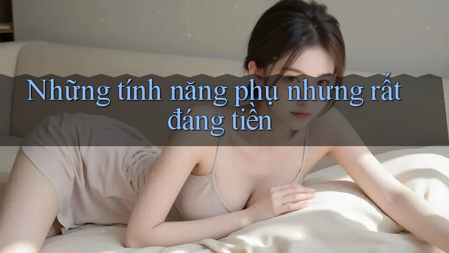 Những tính năng phụ nhưng rất đáng tiền