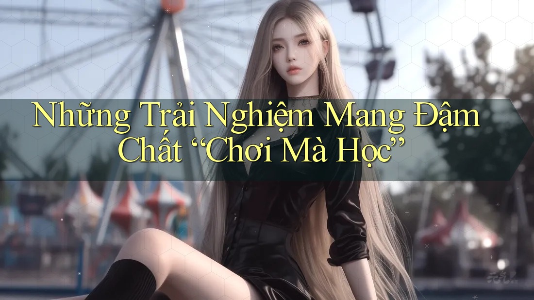 Những Trải Nghiệm Mang Đậm Chất “Chơi Mà Học”