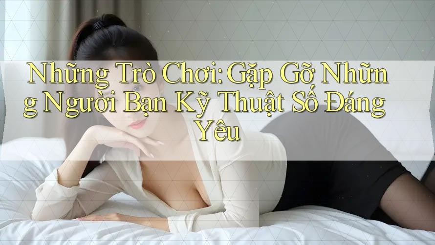 Những Trò Chơi: Gặp Gỡ Những Người Bạn Kỹ Thuật Số Đáng Yêu Những Trò Chơi: Gặp Gỡ Những Người Bạn Kỹ Thuật Số Đáng Yêu