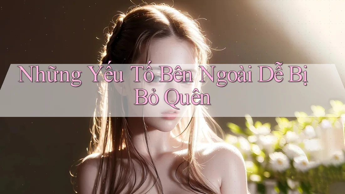 Những Yếu Tố Bên Ngoài Dễ Bị Bỏ Quên