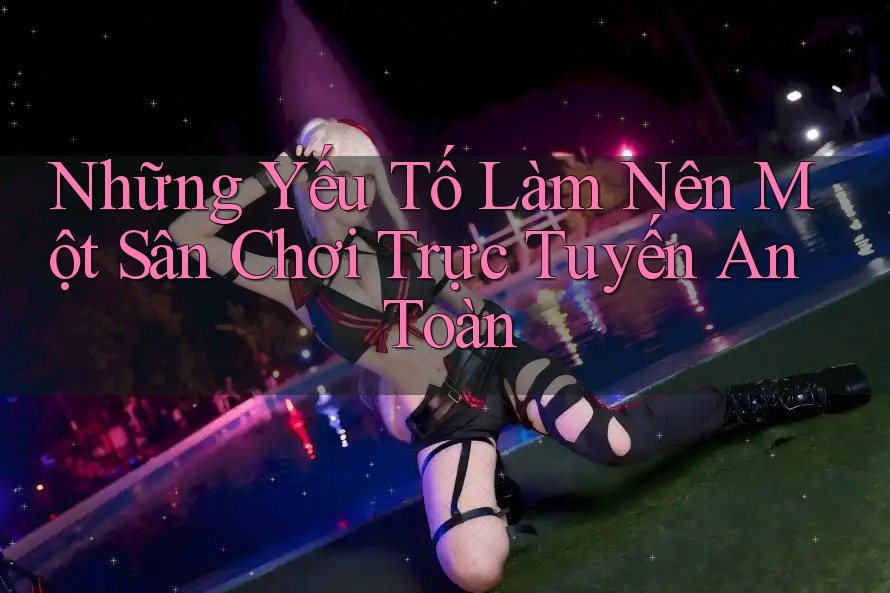 Những Yếu Tố Làm Nên Một Sân Chơi Trực Tuyến An Toàn