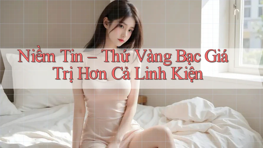 Niềm Tin – Thứ Vàng Bạc Giá Trị Hơn Cả Linh Kiện