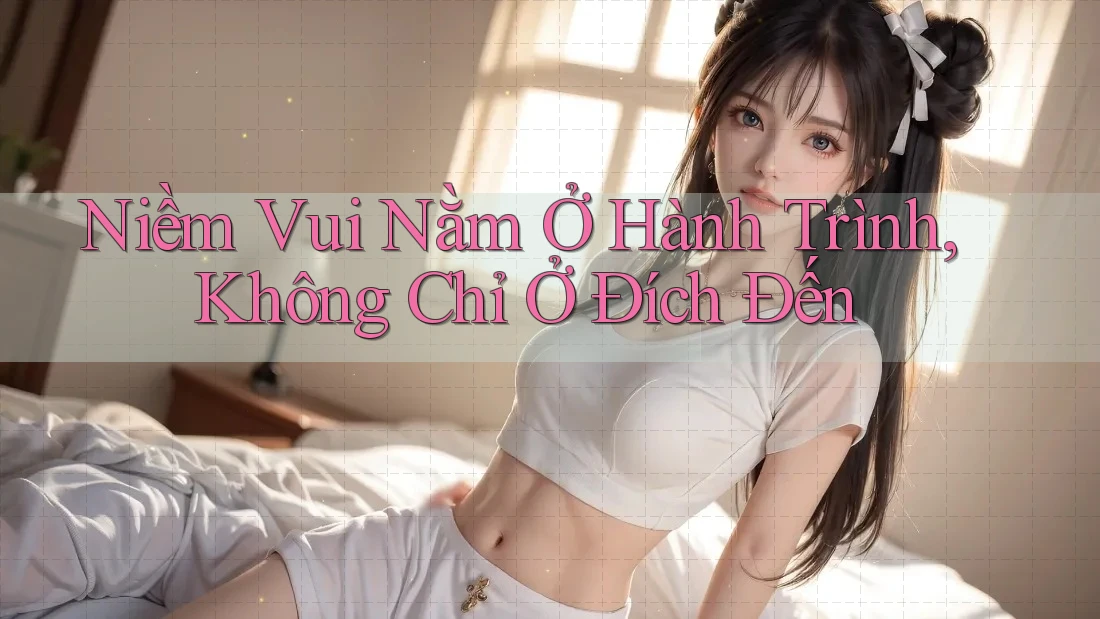 Niềm vui nằm ở hành trình, không chỉ ở đích đến