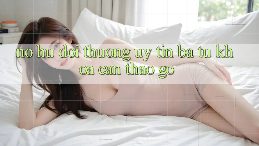 “Nổ hũ đổi thưởng uy tín” – Ba từ khóa cần tháo gỡ