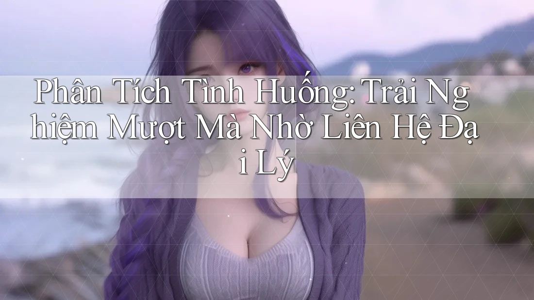 Phân Tích Tình Huống: Trải Nghiệm Mượt Mà Nhờ Liên Hệ Đại Lý