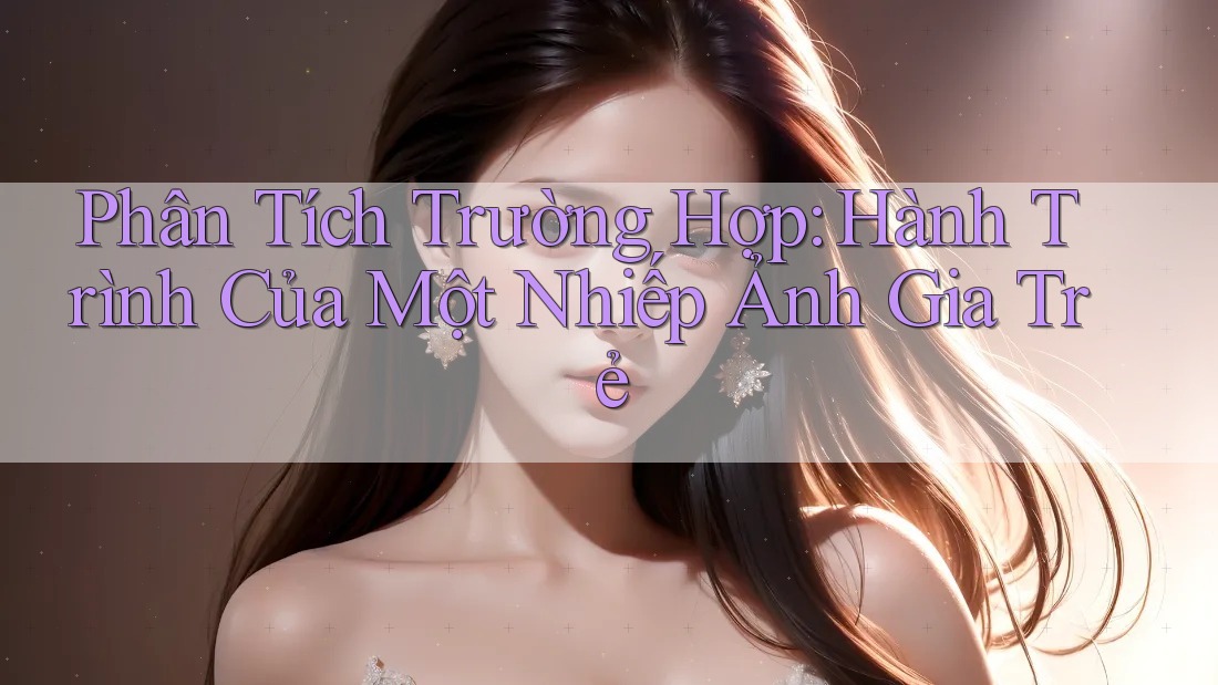 Phân Tích Trường Hợp: Hành Trình Của Một Nhiếp Ảnh Gia Trẻ Phân Tích Trường Hợp: Hành Trình Của Một Nhiếp Ảnh Gia Trẻ
