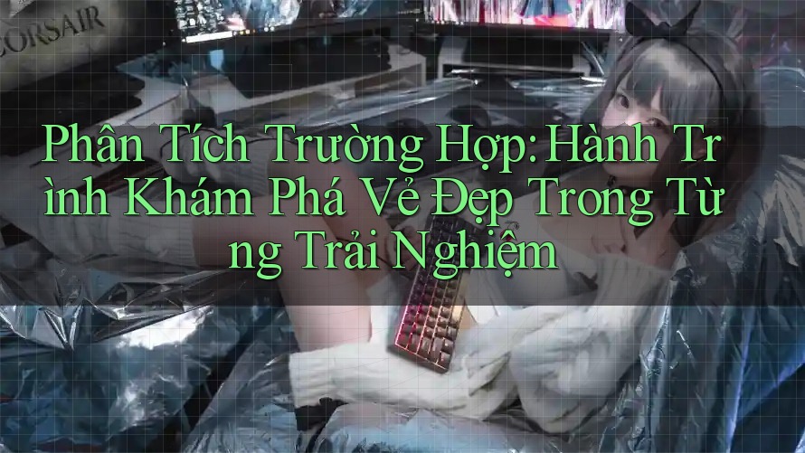 Phân Tích Trường Hợp: Hành Trình Khám Phá Vẻ Đẹp Trong Từng Trải Nghiệm
