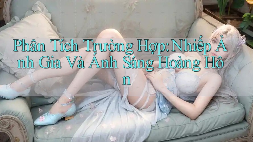 Phân Tích Trường Hợp: Nhiếp Ảnh Gia Và Ánh Sáng Hoàng Hôn