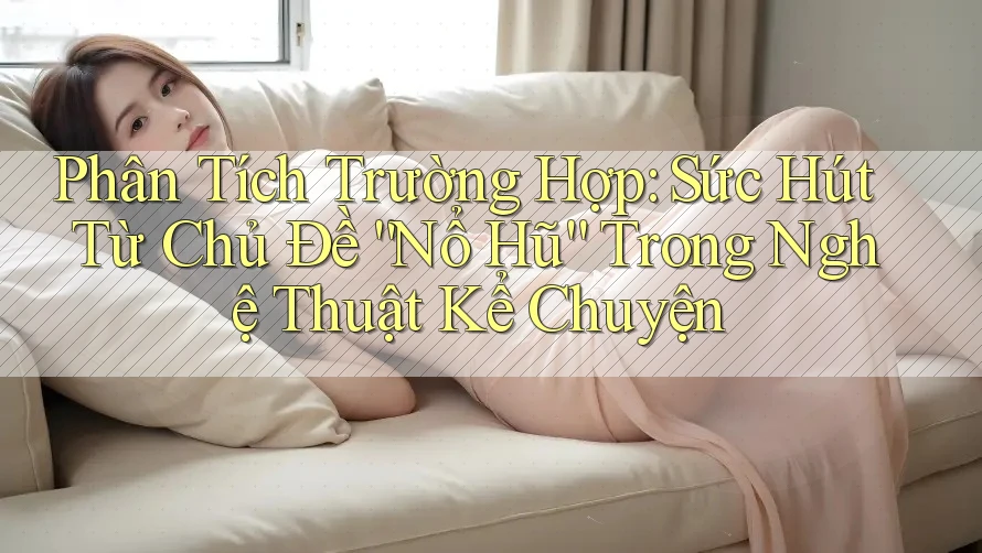 Phân Tích Trường Hợp: Sức Hút Từ Chủ Đề “Nổ Hũ” Trong Nghệ Thuật Kể Chuyện
