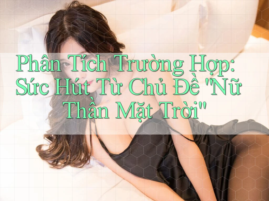 Phân Tích Trường Hợp: Sức Hút Từ Chủ Đề “Nữ Thần Mặt Trời” Phân Tích Trường Hợp: Sức Hút Từ Chủ Đề “Nữ Thần Mặt Trời”