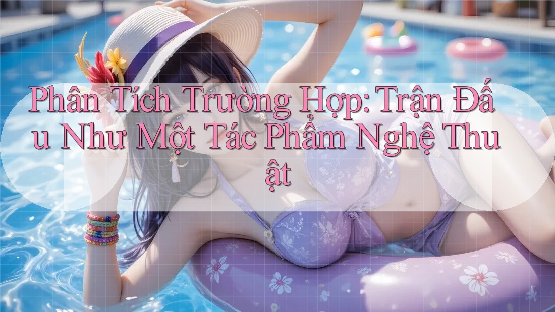 Phân Tích Trường Hợp: Trận Đấu Như Một Tác Phẩm Nghệ Thuật