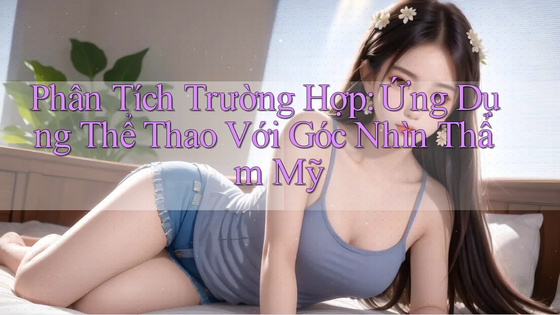 Phân Tích Trường Hợp: Ứng Dụng Thể Thao Với Góc Nhìn Thẩm Mỹ