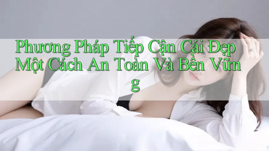 Phương Pháp Tiếp Cận Cái Đẹp Một Cách An Toàn Và Bền Vững Phương Pháp Tiếp Cận Cái Đẹp Một Cách An Toàn Và Bền Vững