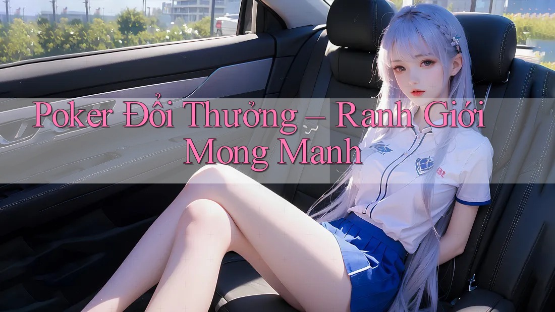 Poker Đổi Thưởng – Ranh Giới Mong Manh