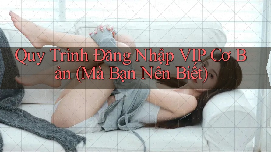 Quy Trình Đăng Nhập VIP Cơ Bản (Mà Bạn Nên Biết)
