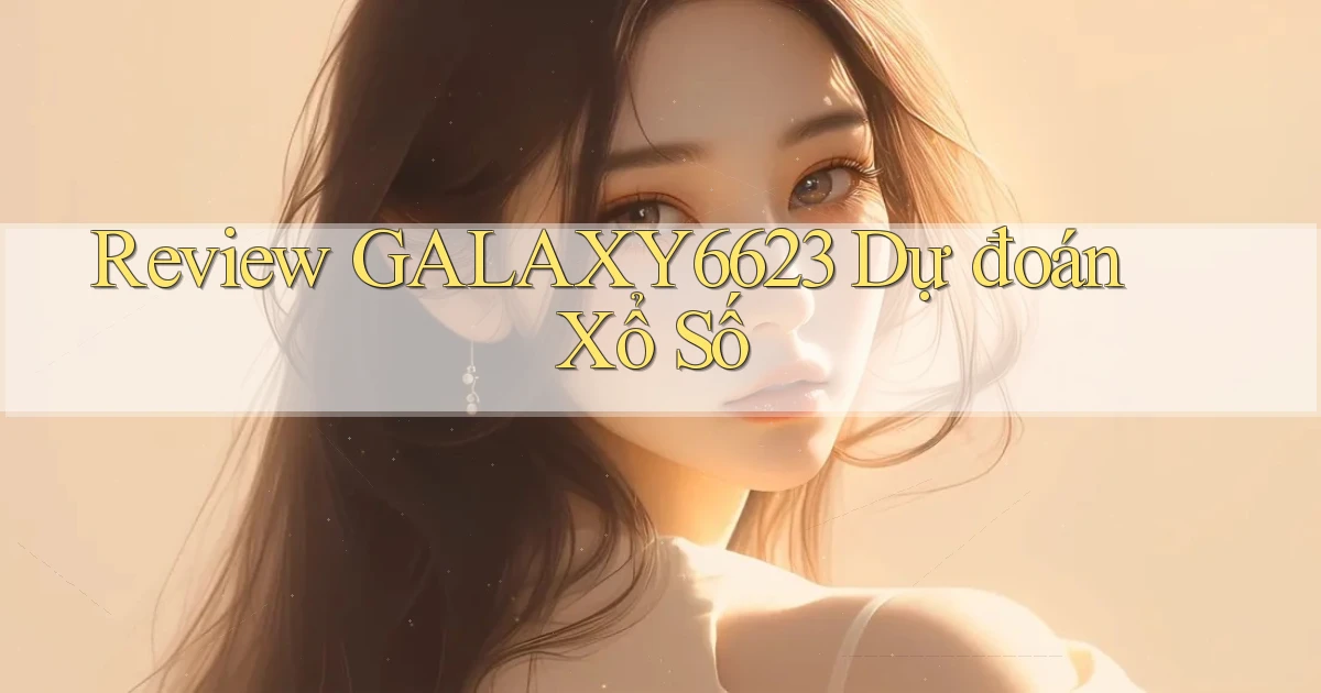 review galaxy6623 dự đoán xổ số