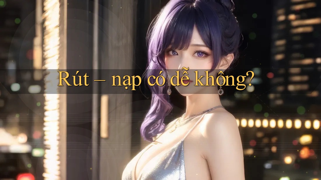 Rút – nạp có dễ không?