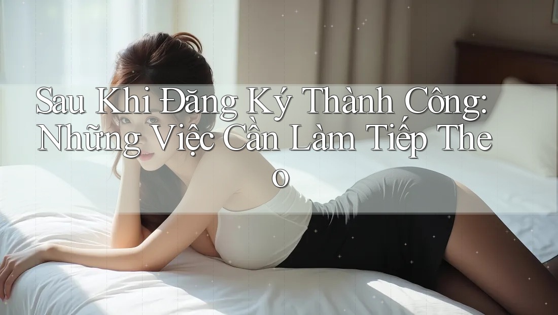 Sau Khi Đăng Ký Thành Công: Những Việc Cần Làm Tiếp Theo Sau Khi Đăng Ký Thành Công: Những Việc Cần Làm Tiếp Theo