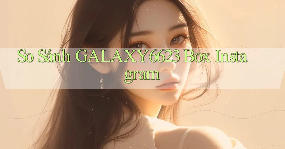 so sánh galaxy6623 box instagram