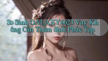 so sánh galaxy6623 vay không cần thẩm định phức tạp