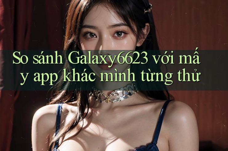 So sánh Galaxy6623 với mấy app khác mình từng thử