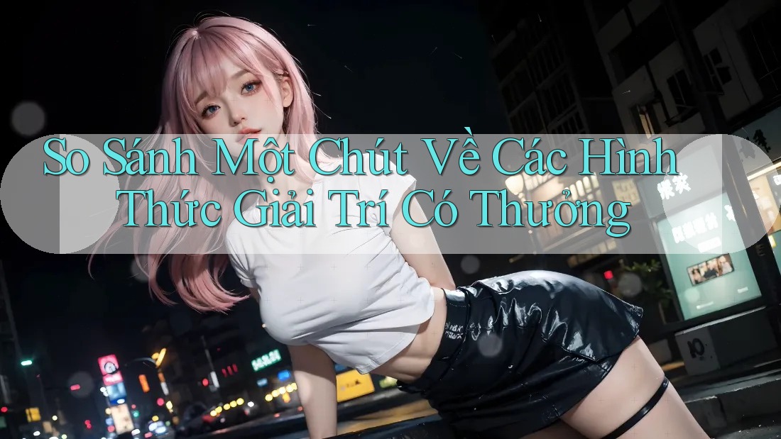 So Sánh Một Chút Về Các Hình Thức Giải Trí Có Thưởng So Sánh Một Chút Về Các Hình Thức Giải Trí Có Thưởng