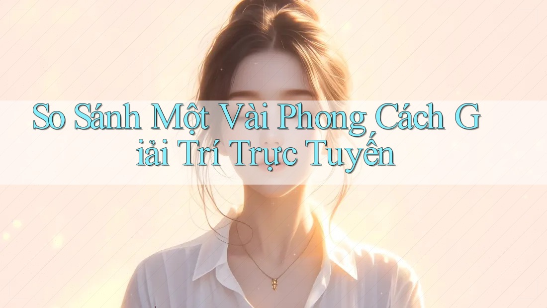So Sánh Một Vài Phong Cách Giải Trí Trực Tuyến