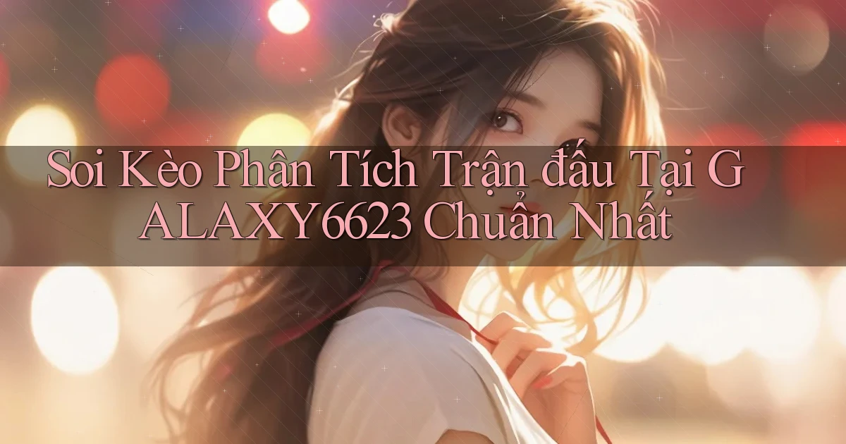 soi kèo phân tích trận đấu tại galaxy6623 chuẩn nhất