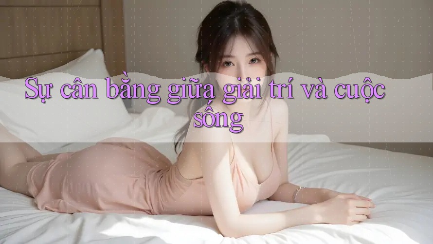 Sự Cân Bằng Giữa Giải Trí Và Cuộc Sống Sự Cân Bằng Giữa Giải Trí Và Cuộc Sống