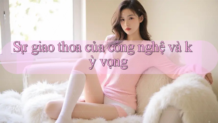 Sự giao thoa của công nghệ và kỳ vọng Sự giao thoa của công nghệ và kỳ vọng