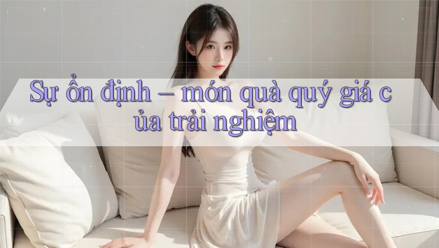 Sự ổn định – món quà quý giá của trải nghiệm